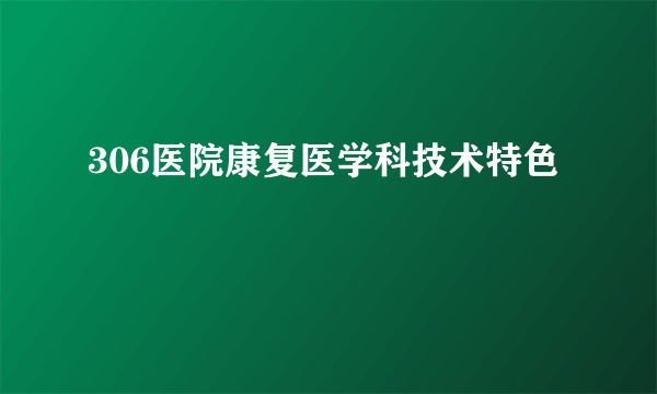 306医院康复医学科技术特色