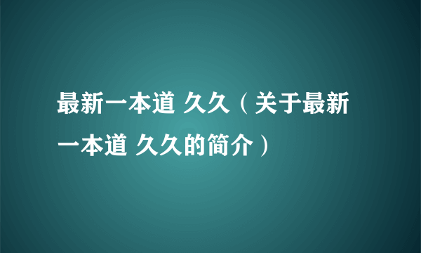 最新一本道 久久（关于最新一本道 久久的简介）