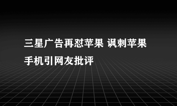 三星广告再怼苹果 讽刺苹果手机引网友批评