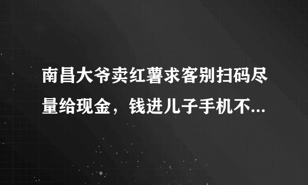 南昌大爷卖红薯求客别扫码尽量给现金，钱进儿子手机不好意思要，你怎么看？