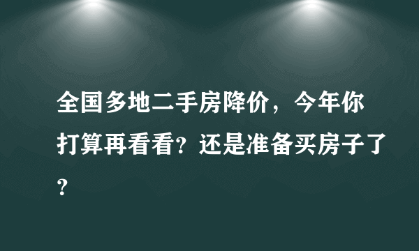 全国多地二手房降价，今年你打算再看看？还是准备买房子了？