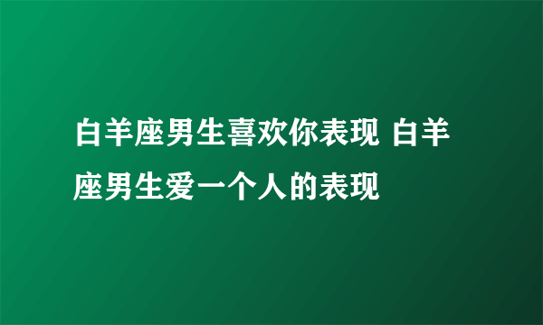 白羊座男生喜欢你表现 白羊座男生爱一个人的表现