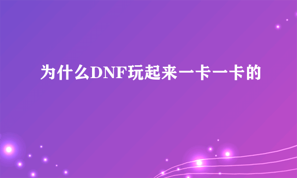 为什么DNF玩起来一卡一卡的