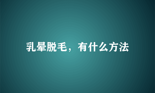 乳晕脱毛，有什么方法