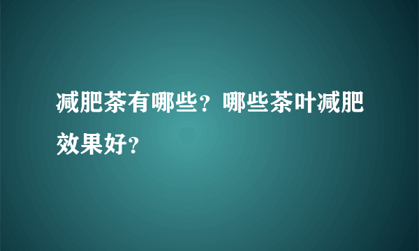 减肥茶有哪些？哪些茶叶减肥效果好？