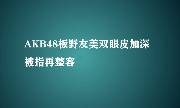 AKB48板野友美双眼皮加深 被指再整容