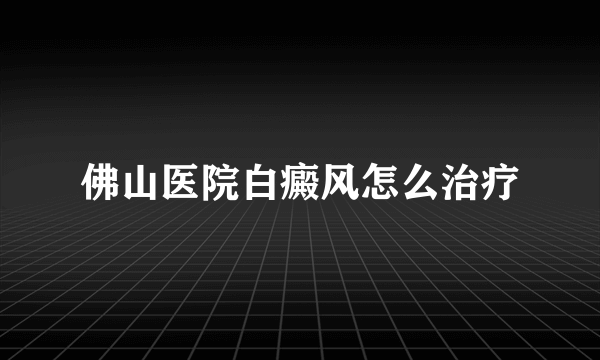 佛山医院白癜风怎么治疗