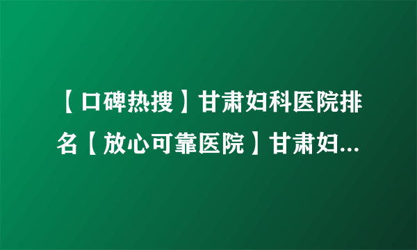 【口碑热搜】甘肃妇科医院排名【放心可靠医院】甘肃妇科医院怎么走