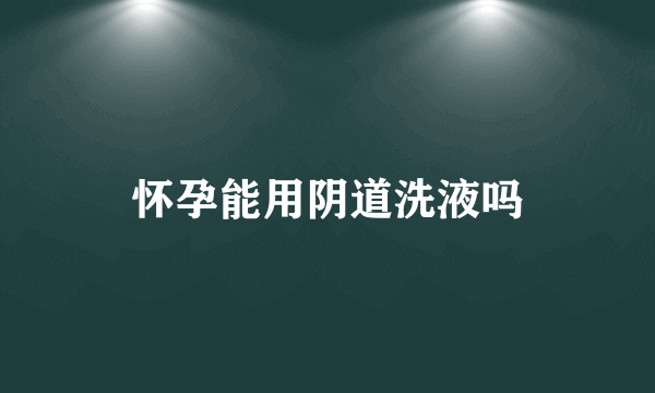 怀孕能用阴道洗液吗