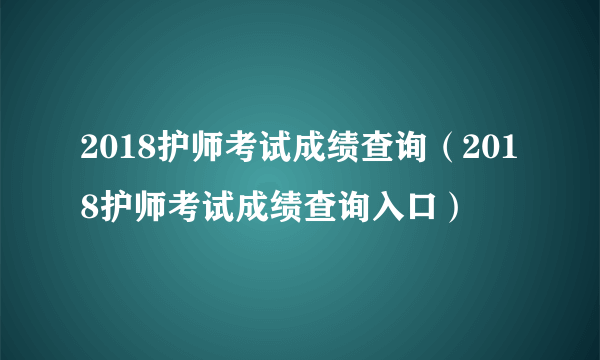 2018护师考试成绩查询（2018护师考试成绩查询入口）