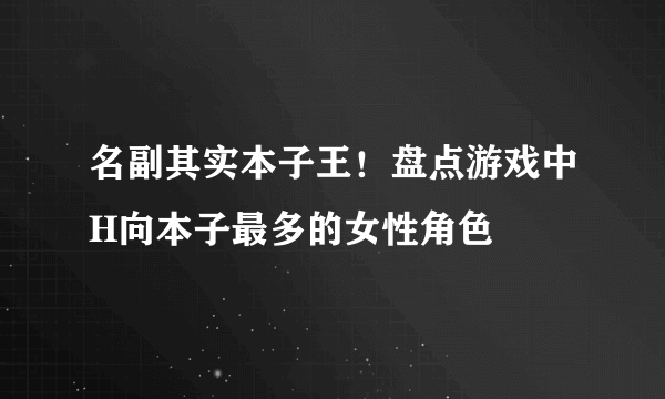 名副其实本子王！盘点游戏中H向本子最多的女性角色