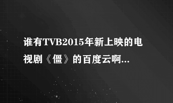 谁有TVB2015年新上映的电视剧《僵》的百度云啊，就是郑嘉颖和谢安琪主演的！小弟跪求！