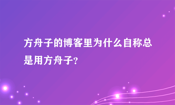 方舟子的博客里为什么自称总是用方舟子？