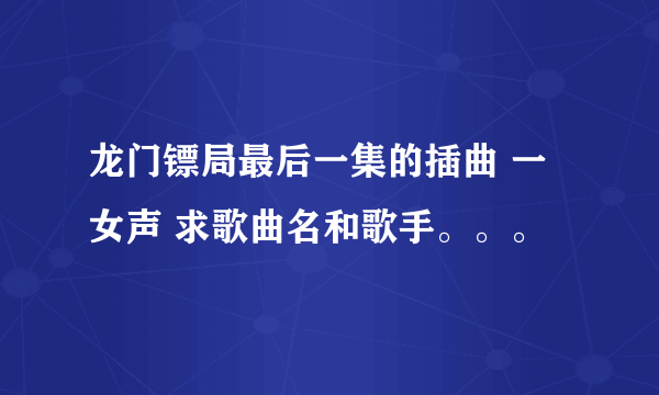 龙门镖局最后一集的插曲 一女声 求歌曲名和歌手。。。