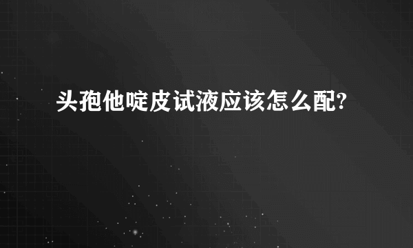 头孢他啶皮试液应该怎么配?