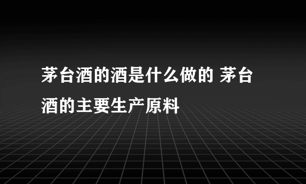 茅台酒的酒是什么做的 茅台酒的主要生产原料