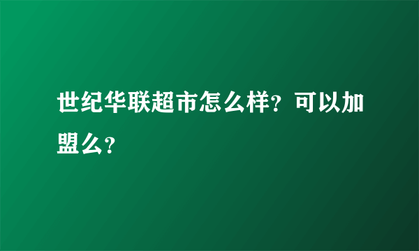 世纪华联超市怎么样？可以加盟么？