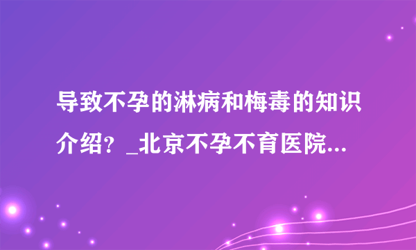 导致不孕的淋病和梅毒的知识介绍？_北京不孕不育医院排名_北京安太妇产医院