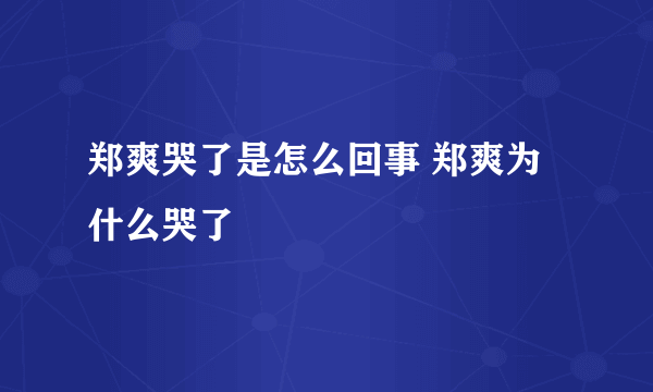 郑爽哭了是怎么回事 郑爽为什么哭了