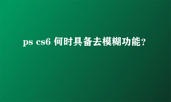 ps cs6 何时具备去模糊功能？