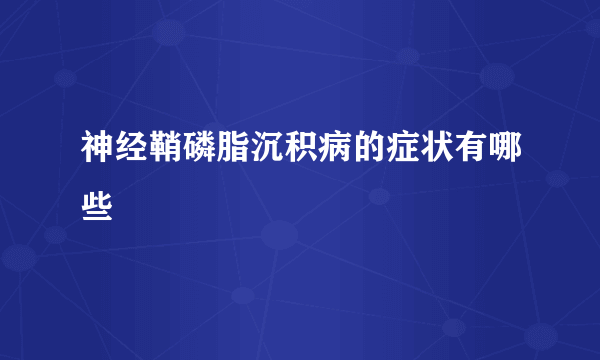 神经鞘磷脂沉积病的症状有哪些