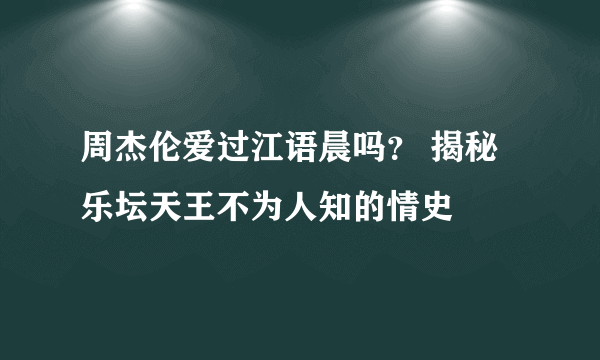 周杰伦爱过江语晨吗？ 揭秘乐坛天王不为人知的情史