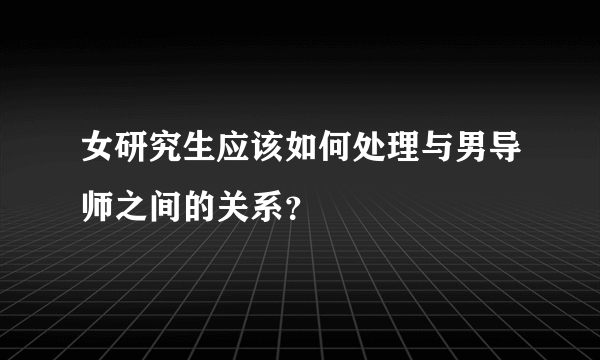 女研究生应该如何处理与男导师之间的关系？