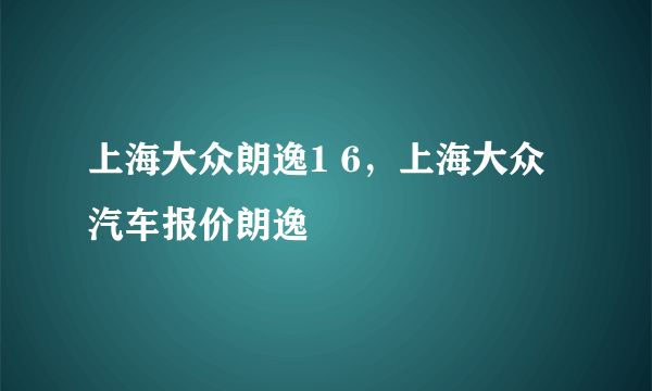 上海大众朗逸1 6，上海大众汽车报价朗逸