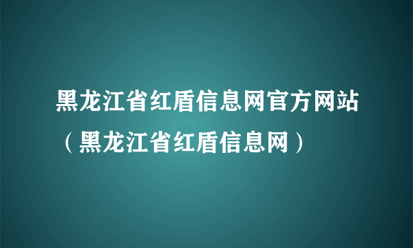 黑龙江省红盾信息网官方网站（黑龙江省红盾信息网）