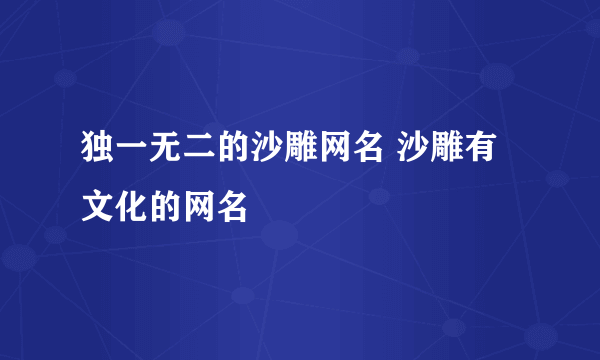 独一无二的沙雕网名 沙雕有文化的网名