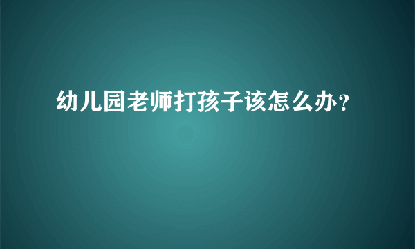 幼儿园老师打孩子该怎么办？