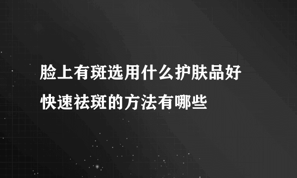 脸上有斑选用什么护肤品好 快速祛斑的方法有哪些