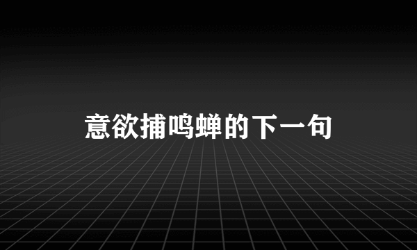 意欲捕鸣蝉的下一句