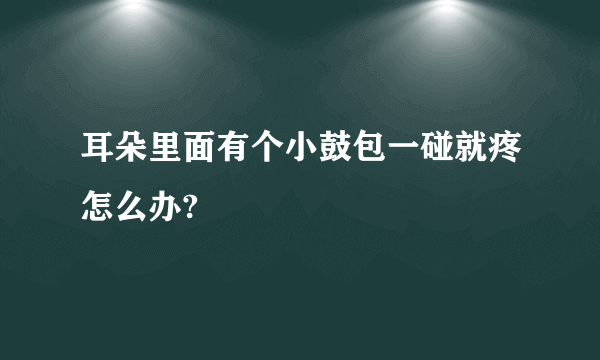 耳朵里面有个小鼓包一碰就疼怎么办?