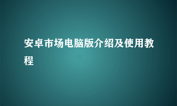 安卓市场电脑版介绍及使用教程