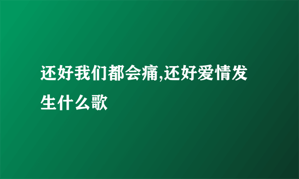 还好我们都会痛,还好爱情发生什么歌