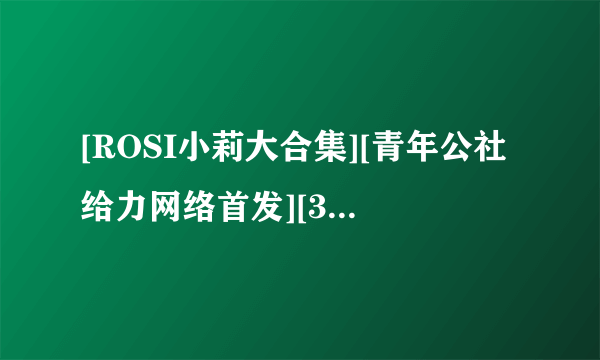 [ROSI小莉大合集][青年公社给力网络首发][36套/1.36G][百度网盘] 我给丢了 再发一下 谢谢