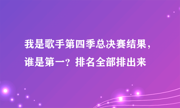 我是歌手第四季总决赛结果，谁是第一？排名全部排出来