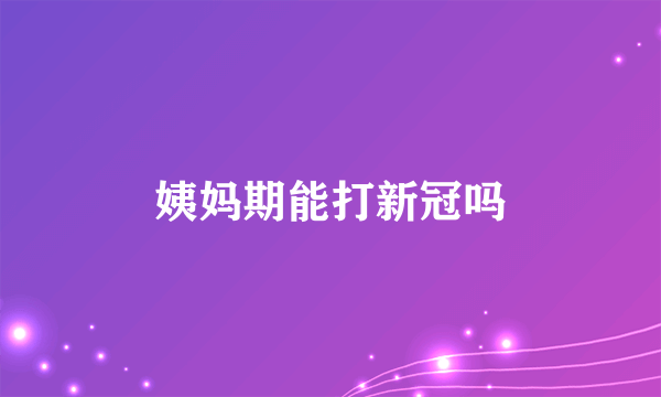 姨妈期能打新冠吗