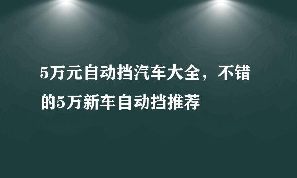 5万元自动挡汽车大全，不错的5万新车自动挡推荐