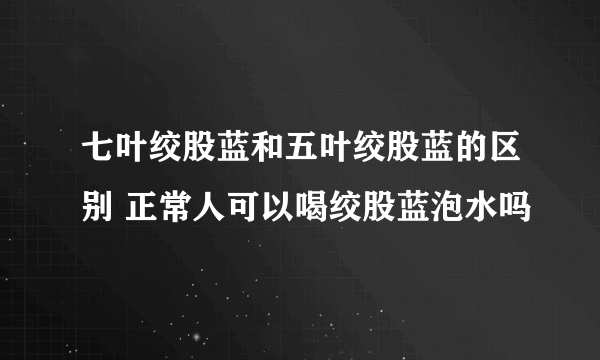 七叶绞股蓝和五叶绞股蓝的区别 正常人可以喝绞股蓝泡水吗