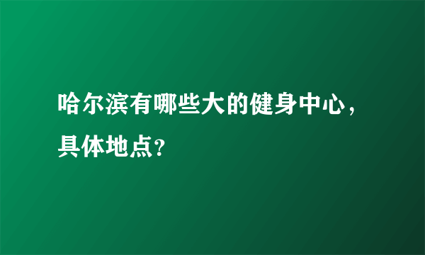 哈尔滨有哪些大的健身中心，具体地点？