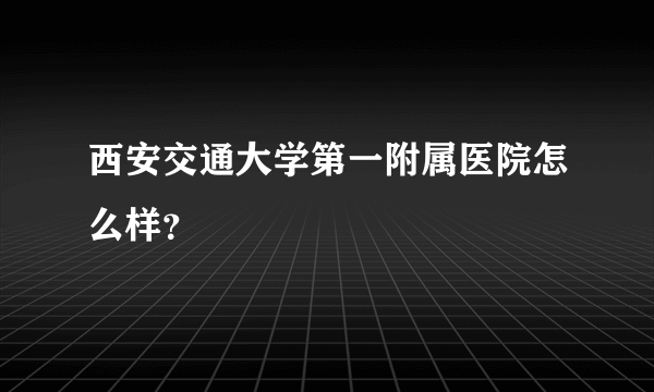 西安交通大学第一附属医院怎么样？