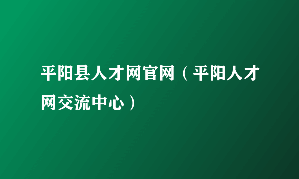 平阳县人才网官网（平阳人才网交流中心）