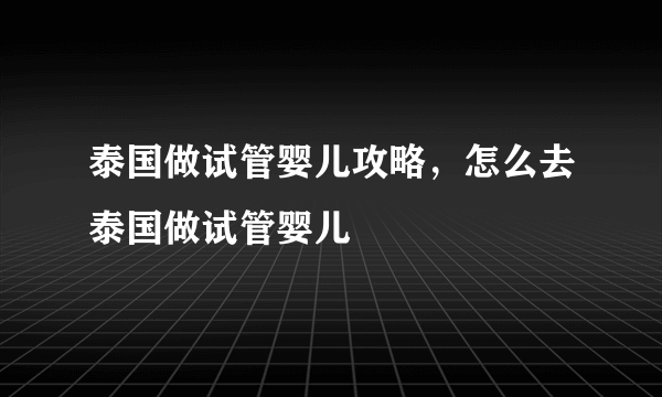 泰国做试管婴儿攻略，怎么去泰国做试管婴儿