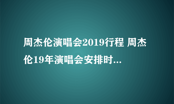 周杰伦演唱会2019行程 周杰伦19年演唱会安排时间表一览