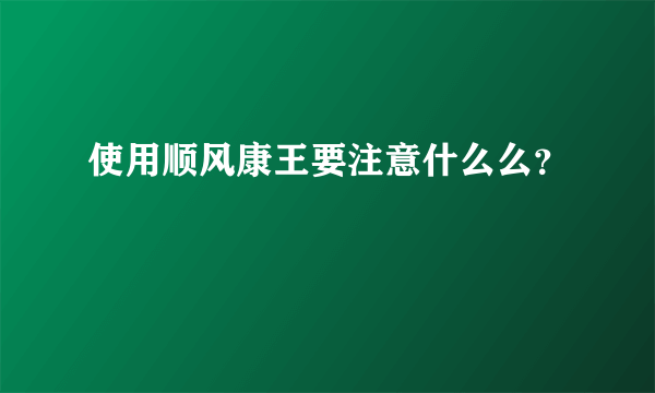 使用顺风康王要注意什么么？