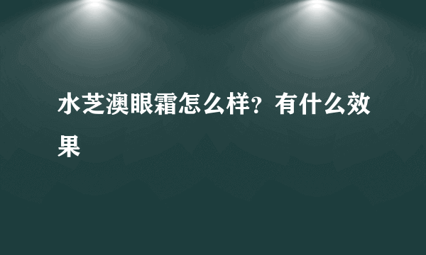 水芝澳眼霜怎么样？有什么效果