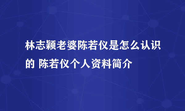 林志颖老婆陈若仪是怎么认识的 陈若仪个人资料简介