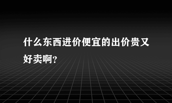 什么东西进价便宜的出价贵又好卖啊？